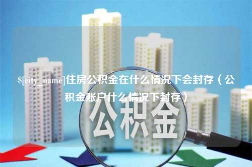 鹤岗住房公积金在什么情况下会封存（公积金账户什么情况下封存）