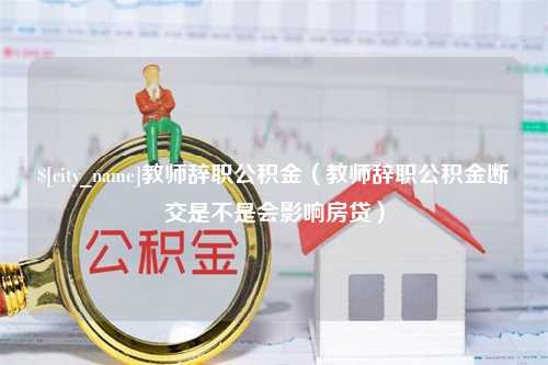 鹤岗教师辞职公积金（教师辞职公积金断交是不是会影响房贷）