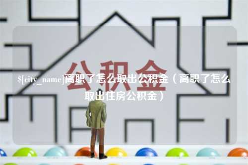 鹤岗离职了怎么取出公积金（离职了怎么取出住房公积金）