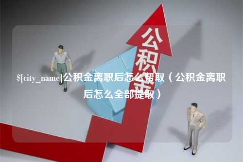 鹤岗公积金离职后怎么帮取（公积金离职后怎么全部提取）