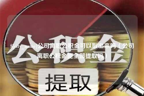 鹤岗公司离职公积金可以取出来吗（公司离职公积金能全部提取吗）