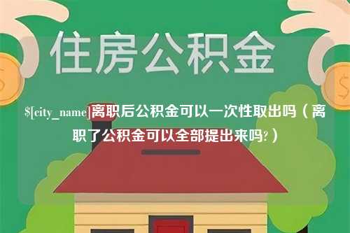 鹤岗离职后公积金可以一次性取出吗（离职了公积金可以全部提出来吗?）